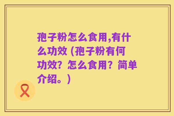 孢子粉怎么食用,有什么功效 (孢子粉有何功效？怎么食用？简单介绍。)