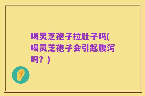 喝灵芝孢子拉肚子吗(喝灵芝孢子会引起腹泻吗?)