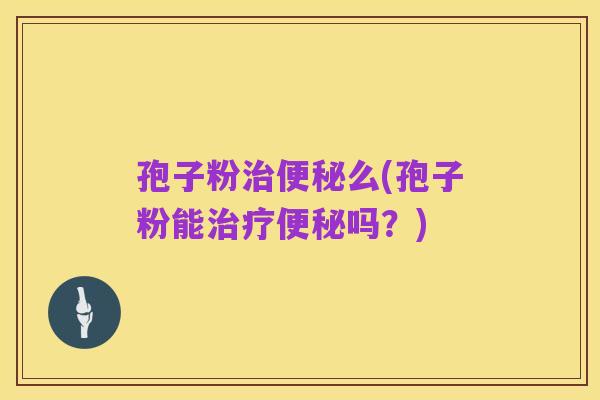 孢子粉治便秘么(孢子粉能治疗便秘吗?)