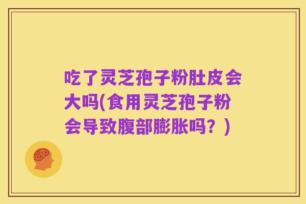 吃了灵芝孢子粉肚皮会大吗(食用灵芝孢子粉会导致腹部膨胀吗?)