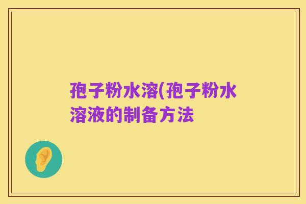 孢子粉水溶(孢子粉水溶液的制备方法