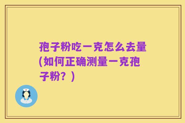 孢子粉吃一克怎么去量(如何正确测量一克孢子粉?)