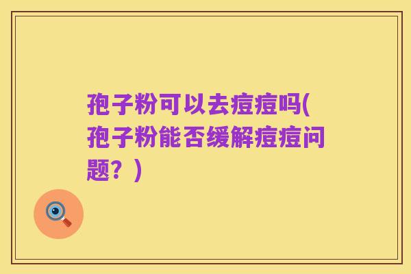 孢子粉可以去痘痘吗(孢子粉能否缓解痘痘问题?)