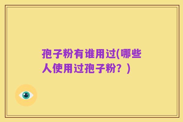孢子粉有谁用过(哪些人使用过孢子粉?)