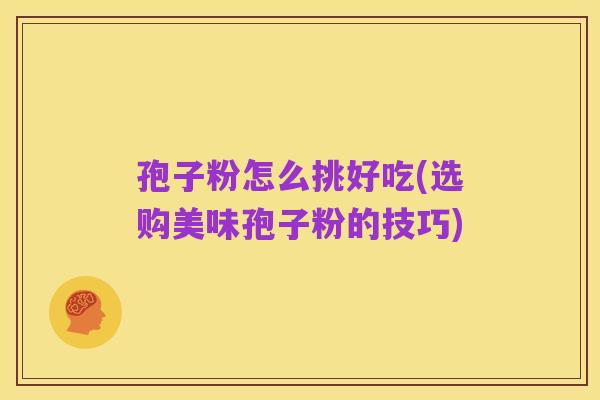 孢子粉怎么挑好吃(选购美味孢子粉的技巧)