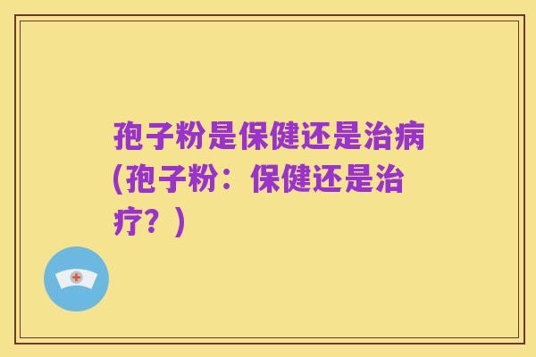 孢子粉是保健还是治病(孢子粉:保健还是治疗?)