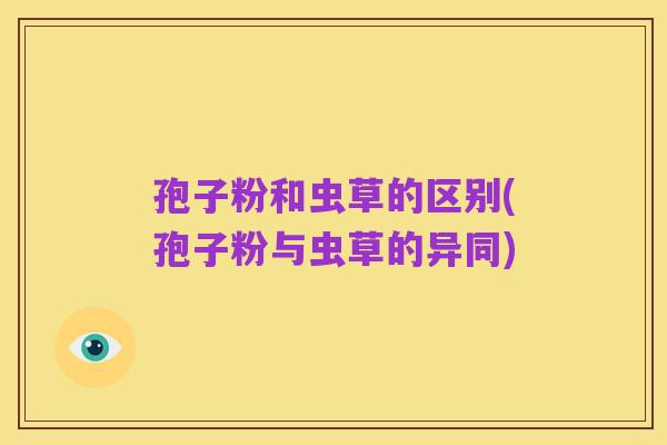 孢子粉和虫草的区别(孢子粉与虫草的异同)