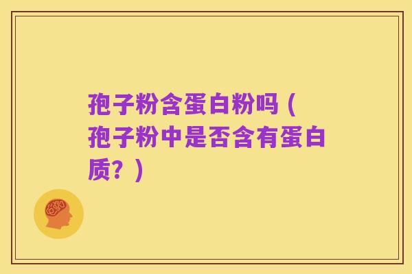 孢子粉含蛋白粉吗 (孢子粉中是否含有蛋白质?)