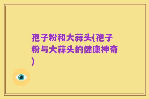 孢子粉和大蒜头(孢子粉与大蒜头的健康神奇)