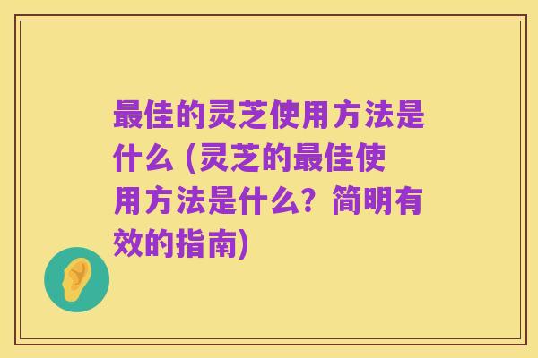 最佳的灵芝使用方法是什么 (灵芝的最佳使用方法是什么？简明有效的指南)
