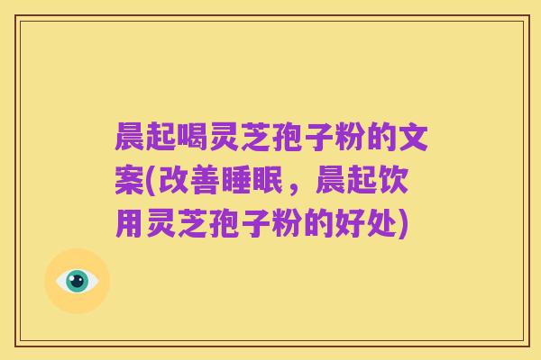 晨起喝灵芝孢子粉的文案(改善睡眠,晨起饮用灵芝孢子粉的好处)
