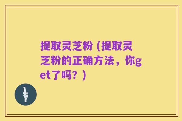 提取灵芝粉 (提取灵芝粉的正确方法，你get了吗？)