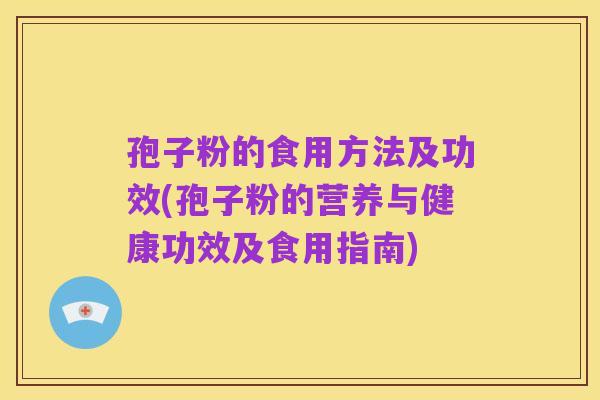 孢子粉的食用方法及功效(孢子粉的营养与健康功效及食用指南)