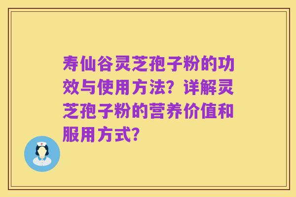 寿仙谷灵芝孢子粉的功效与使用方法?详解灵芝孢子粉的营养价值和服用方式?