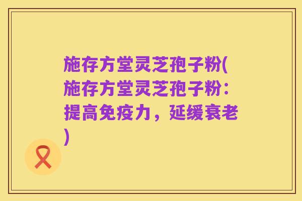 施存方堂灵芝孢子粉(施存方堂灵芝孢子粉:提高免疫力,延缓衰老)