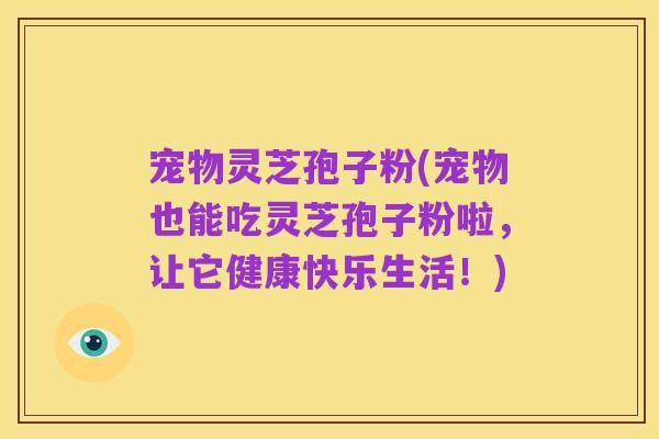 宠物灵芝孢子粉(宠物也能吃灵芝孢子粉啦,让它健康快乐生活!)