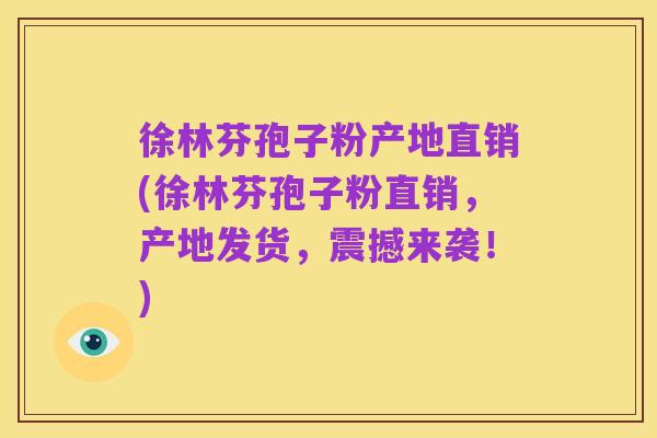 徐林芬孢子粉产地直销(徐林芬孢子粉直销，产地发货，震撼来袭！)