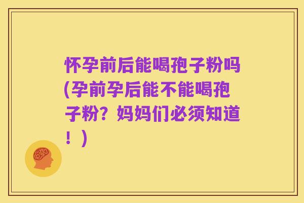 怀孕前后能喝孢子粉吗(孕前孕后能不能喝孢子粉?妈妈们必须知道!)