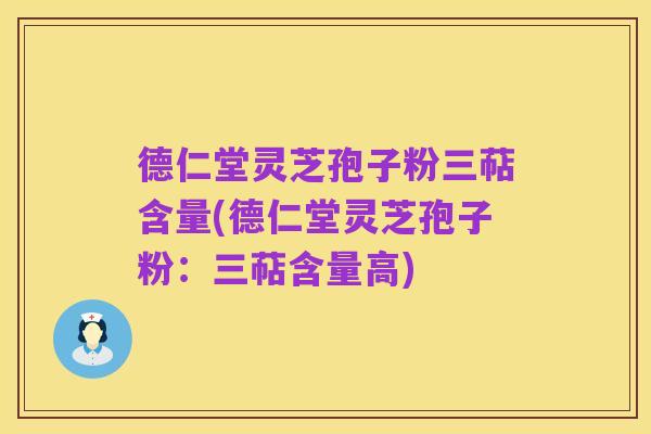 德仁堂灵芝孢子粉三萜含量(德仁堂灵芝孢子粉:三萜含量高)