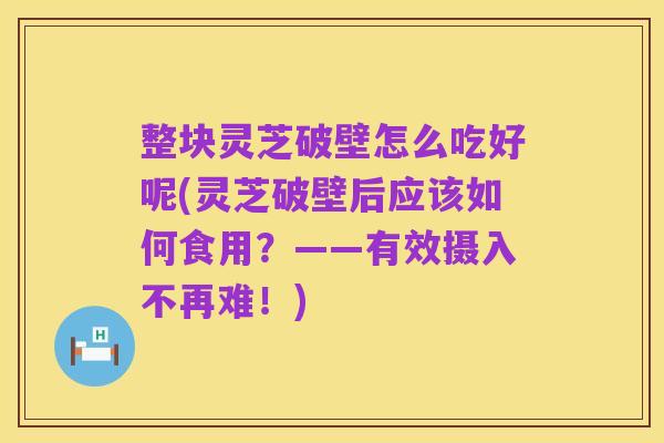 整块灵芝破壁怎么吃好呢(灵芝破壁后应该如何食用?——有效摄入不再难!)