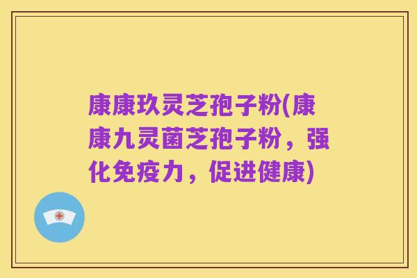 康康玖灵芝孢子粉(康康九灵菌芝孢子粉,强化免疫力,促进健康)