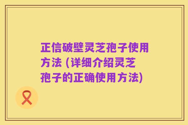 正信破壁灵芝孢子使用方法 (详细介绍灵芝孢子的正确使用方法)