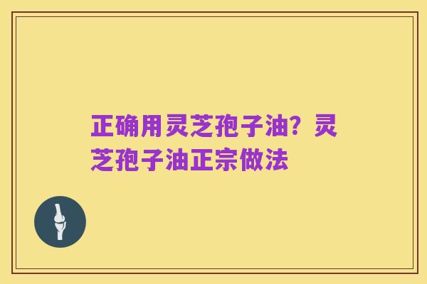 正确用灵芝孢子油?灵芝孢子油正宗做法