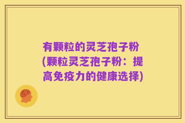 有颗粒的灵芝孢子粉 (颗粒灵芝孢子粉:提高免疫力的健康选择)