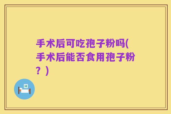 手术后可吃孢子粉吗(手术后能否食用孢子粉?)