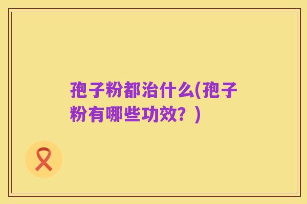 孢子粉都治什么(孢子粉有哪些功效？)