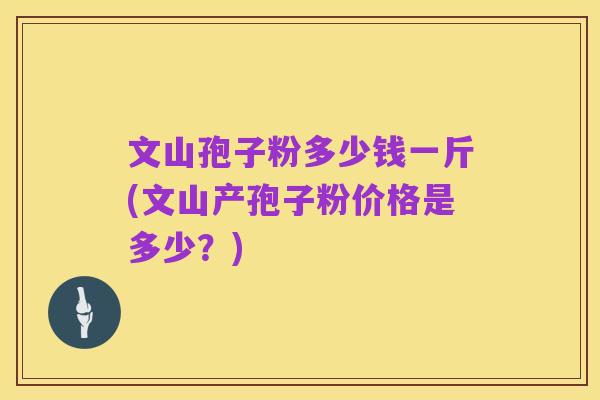 文山孢子粉多少钱一斤(文山产孢子粉价格是多少?)