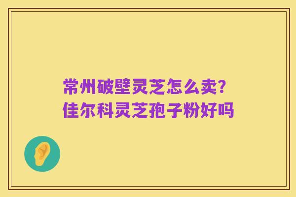 常州破壁灵芝怎么卖?佳尔科灵芝孢子粉好吗