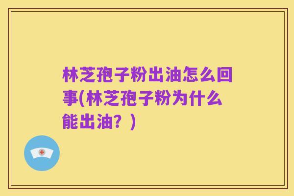 林芝孢子粉出油怎么回事(林芝孢子粉为什么能出油？)