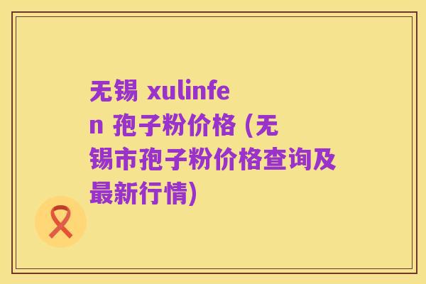 无锡 xulinfen 孢子粉价格 (无锡市孢子粉价格查询及最新行情)