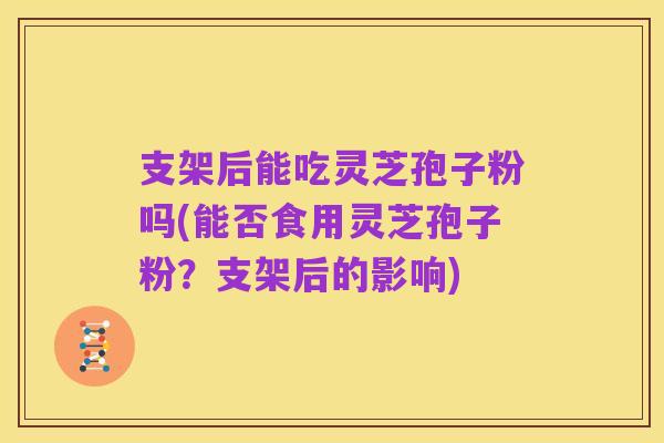 支架后能吃灵芝孢子粉吗(能否食用灵芝孢子粉？支架后的影响)