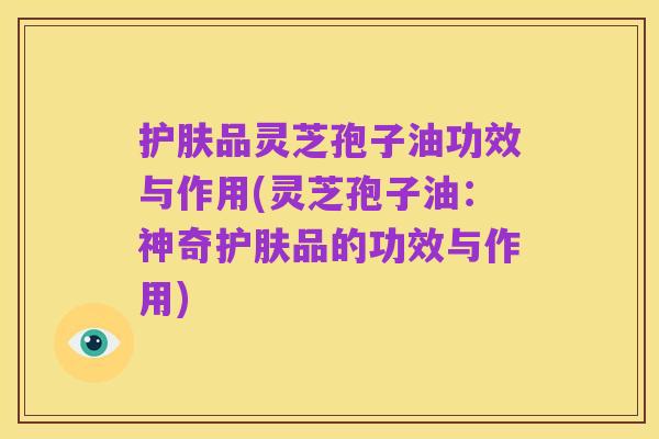 护肤品灵芝孢子油功效与作用(灵芝孢子油:神奇护肤品的功效与作用)