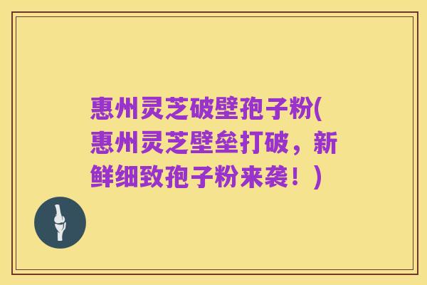 惠州灵芝破壁孢子粉(惠州灵芝壁垒打破,新鲜细致孢子粉来袭!)