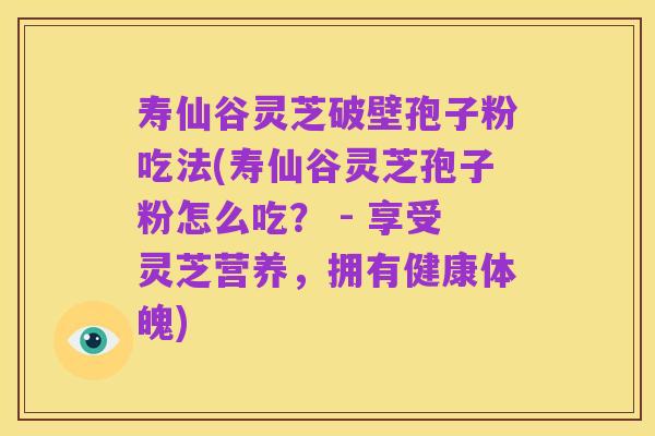 寿仙谷灵芝破壁孢子粉吃法(寿仙谷灵芝孢子粉怎么吃？ - 享受灵芝营养，拥有健康体魄)