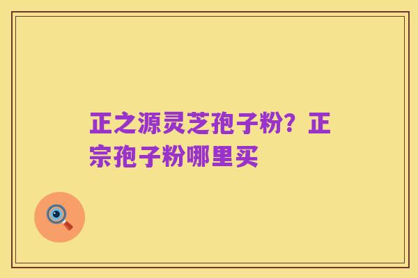 正之源灵芝孢子粉?正宗孢子粉哪里买