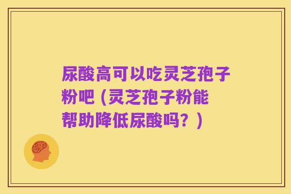 尿酸高可以吃灵芝孢子粉吧 (灵芝孢子粉能帮助降低尿酸吗?)