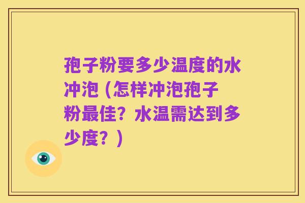 孢子粉要多少温度的水冲泡 (怎样冲泡孢子粉最佳?水温需达到多少度?)