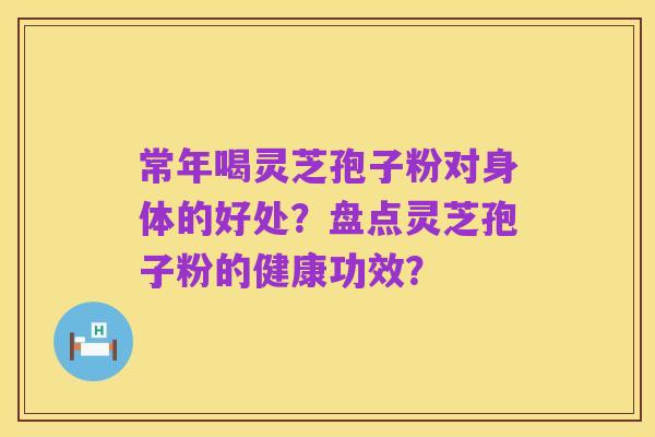 常年喝灵芝孢子粉对身体的好处？盘点灵芝孢子粉的健康功效？