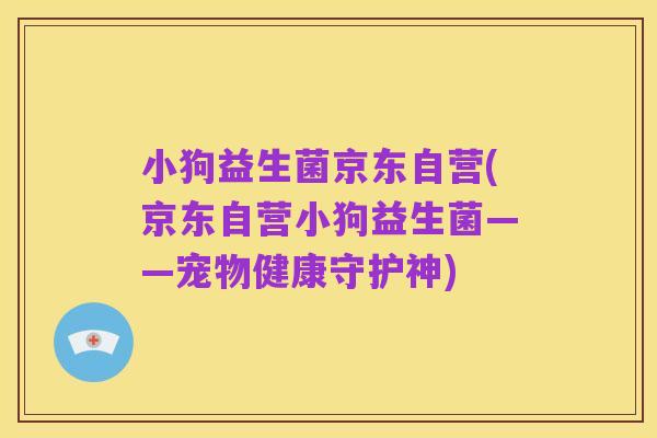 小狗益生菌京东自营(京东自营小狗益生菌——宠物健康守护神)