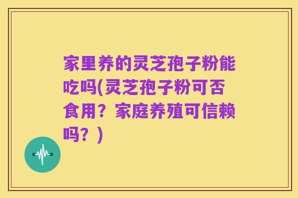 家里养的灵芝孢子粉能吃吗(灵芝孢子粉可否食用?家庭养殖可信赖吗?)