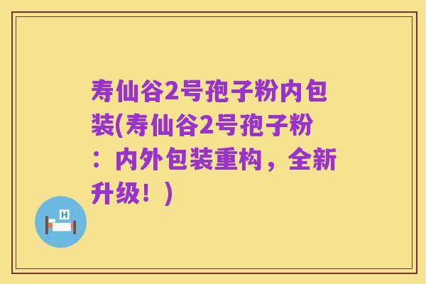 寿仙谷2号孢子粉内包装(寿仙谷2号孢子粉:内外包装重构,全新升级!)