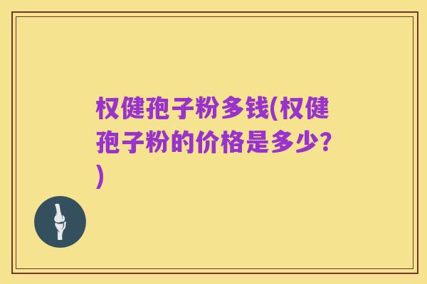 权健孢子粉多钱(权健孢子粉的价格是多少?)