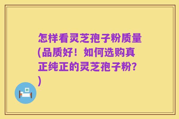 怎样看灵芝孢子粉质量(品质好！如何选购真正纯正的灵芝孢子粉？)