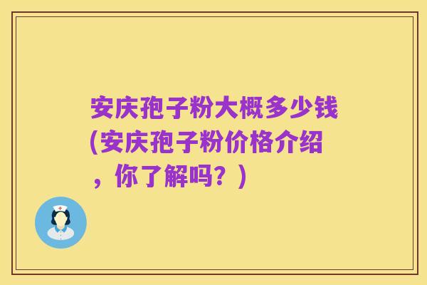 安庆孢子粉大概多少钱(安庆孢子粉价格介绍，你了解吗？)