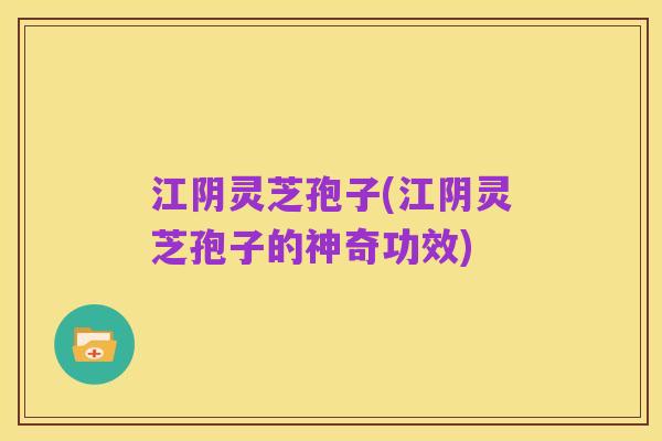 江阴灵芝孢子(江阴灵芝孢子的神奇功效)