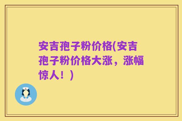 安吉孢子粉价格(安吉孢子粉价格大涨,涨幅惊人!)
